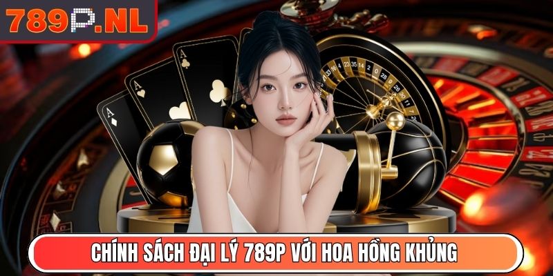 Chính sách đại lý 789P với hoa hồng khủng