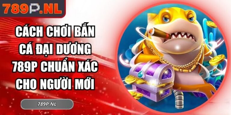 Cách chơi bắn cá đại dương 789P