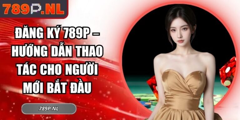 Đăng ký 789P – Hướng Dẫn Thao Tác Cho Người Mới Bắt Đầu 9 đăng ký 789P
