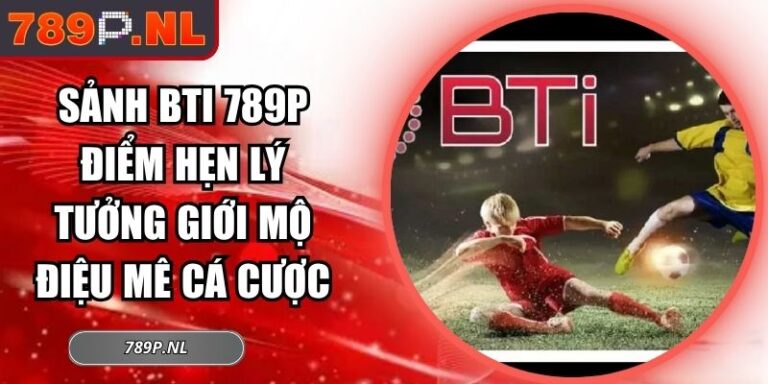 Sảnh BTI 789P Điểm Hẹn Lý Tưởng Giới Mộ Điệu Mê Cá Cược 6 Sảnh BTI 789P