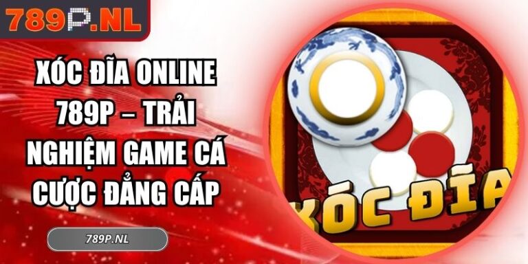 Xóc Đĩa Online 789P – Trải Nghiệm Game Cá Cược Đẳng Cấp 5 Xóc đĩa online 789P